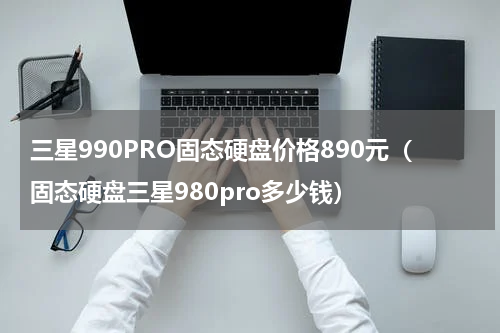 三星990PRO固态硬盘价格890元（固态硬盘三星980pro多少钱）