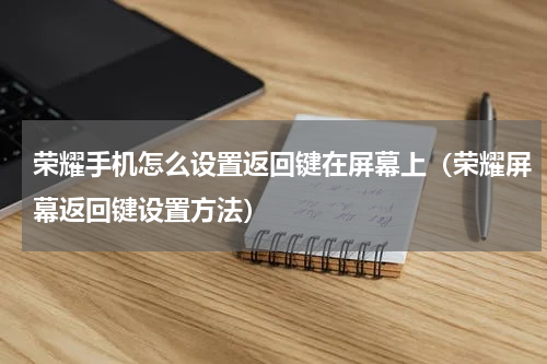 荣耀手机怎么设置返回键在屏幕上（荣耀屏幕返回键设置方法）