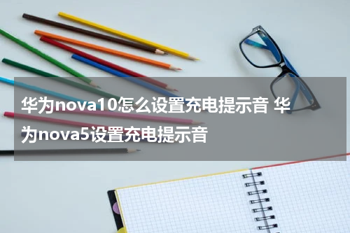 华为nova10怎么设置充电提示音 华为nova5设置充电提示音