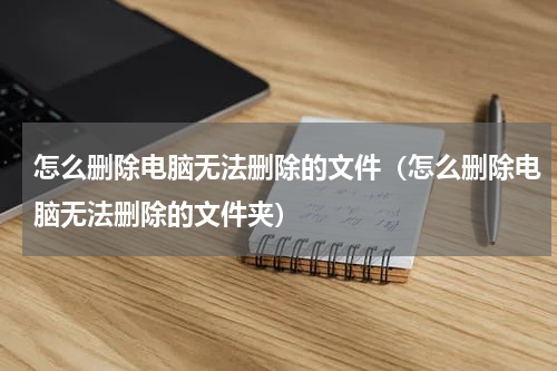 怎么删除电脑无法删除的文件（怎么删除电脑无法删除的文件夹）