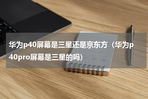 华为p40屏幕是三星还是京东方（华为p40pro屏幕是三星的吗）