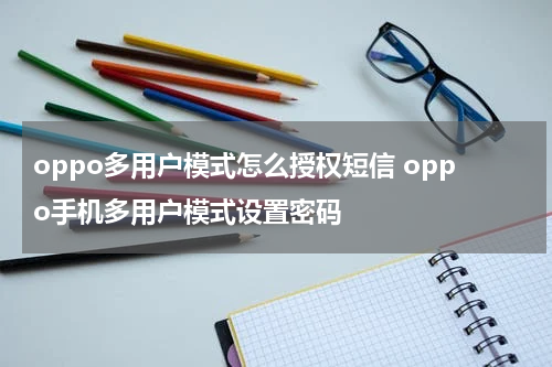 oppo多用户模式怎么授权短信 oppo手机多用户模式设置密码