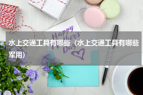 水上交通工具有哪些（水上交通工具有哪些军用）
