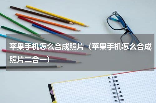 苹果手机怎么合成照片（苹果手机怎么合成照片二合一）