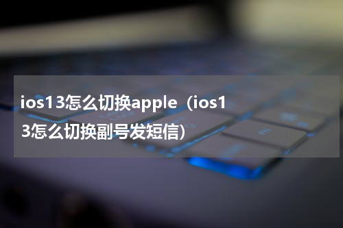 ios13怎么切换apple（ios13怎么切换副号发短信）
