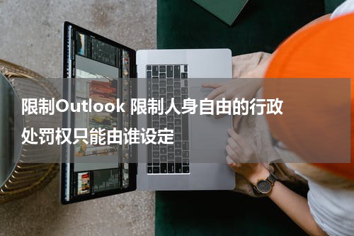 限制Outlook 限制人身自由的行政处罚权只能由谁设定