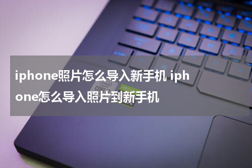 iphone照片怎么导入新手机 iphone怎么导入照片到新手机