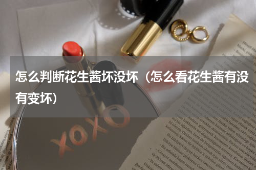 怎么判断花生酱坏没坏（怎么看花生酱有没有变坏）
