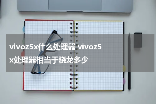 vivoz5x什么处理器 vivoz5x处理器相当于骁龙多少