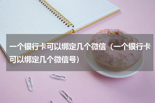 一个银行卡可以绑定几个微信（一个银行卡可以绑定几个微信号）