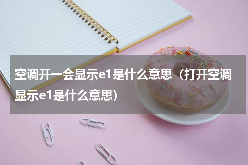 空调开一会显示e1是什么意思（打开空调显示e1是什么意思）