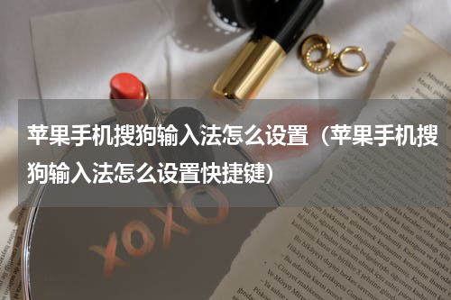 苹果手机搜狗输入法怎么设置（苹果手机搜狗输入法怎么设置快捷键）