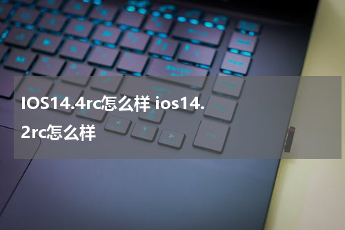 IOS14.4rc怎么样 ios14.2rc怎么样