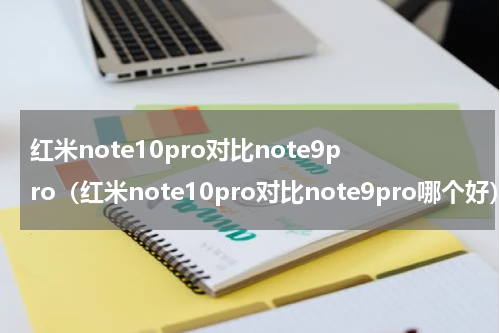 红米note10pro对比note9pro（红米note10pro对比note9pro哪个好）