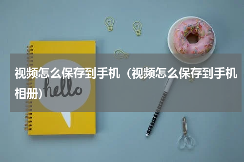 视频怎么保存到手机（视频怎么保存到手机相册）