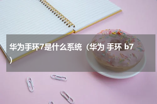 华为手环7是什么系统（华为 手环 b7）
