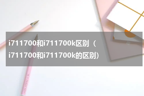 i711700和i711700k区别（i711700和i711700k的区别）