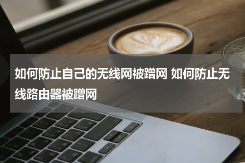 如何防止自己的无线网被蹭网 如何防止无线路由器被蹭网