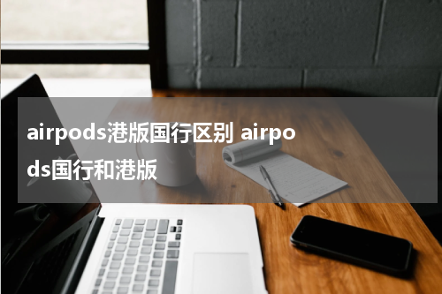 airpods港版国行区别 airpods国行和港版