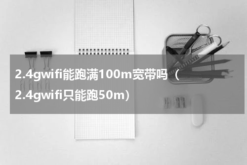 2.4gwifi能跑满100m宽带吗（2.4gwifi只能跑50m）