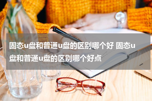 固态u盘和普通u盘的区别哪个好 固态u盘和普通u盘的区别哪个好点