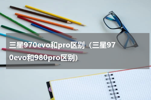 三星970evo和pro区别（三星970evo和980pro区别）