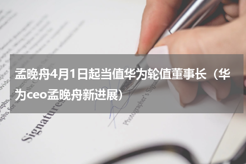 孟晚舟4月1日起当值华为轮值董事长（华为ceo孟晚舟新进展）