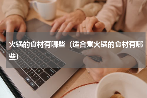 火锅的食材有哪些（适合煮火锅的食材有哪些）