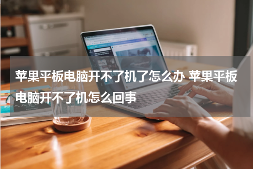 苹果平板电脑开不了机了怎么办 苹果平板电脑开不了机怎么回事