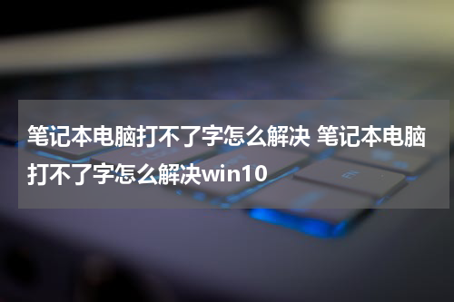 笔记本电脑打不了字怎么解决 笔记本电脑打不了字怎么解决win10