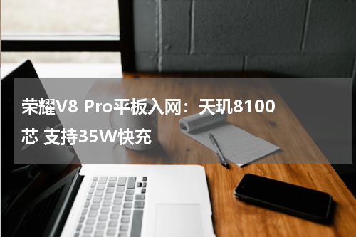 荣耀V8 Pro平板入网：天玑8100芯 支持35W快充