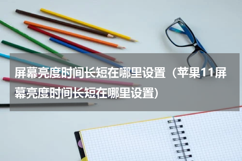 屏幕亮度时间长短在哪里设置（苹果11屏幕亮度时间长短在哪里设置）