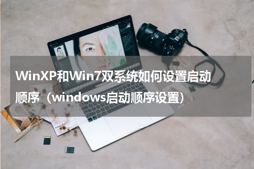 WinXP和Win7双系统如何设置启动顺序（windows启动顺序设置）