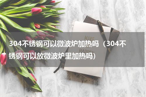 304不锈钢可以微波炉加热吗（304不锈钢可以放微波炉里加热吗）