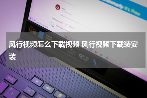 风行视频怎么下载视频 风行视频下载装安装