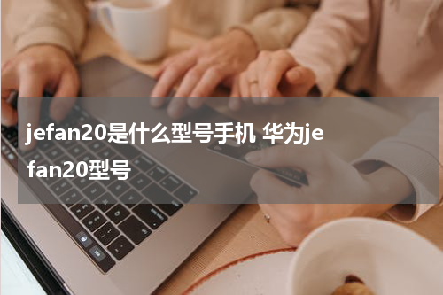 jefan20是什么型号手机 华为jefan20型号