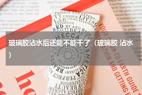 玻璃胶沾水后还能不能干了（玻璃胶 沾水）