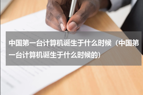 中国第一台计算机诞生于什么时候（中国第一台计算机诞生于什么时候的）