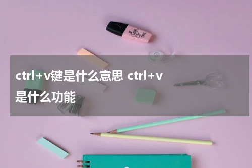 ctrl+v键是什么意思 ctrl+v是什么功能