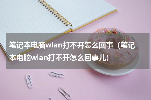 笔记本电脑wlan打不开怎么回事（笔记本电脑wlan打不开怎么回事儿）