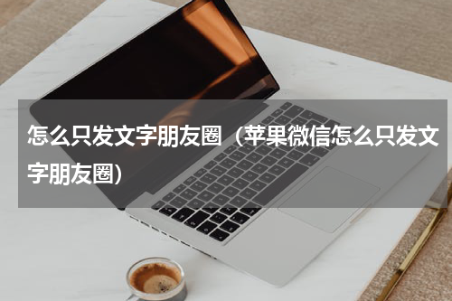 怎么只发文字朋友圈（苹果微信怎么只发文字朋友圈）