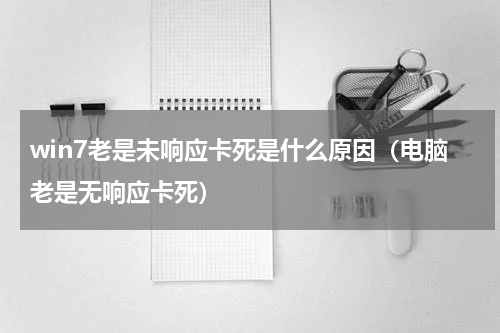 win7老是未响应卡死是什么原因（电脑老是无响应卡死）