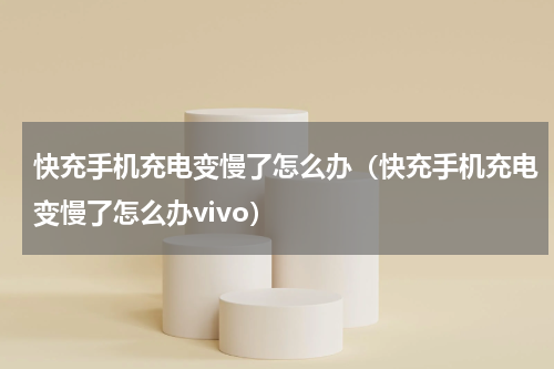 快充手机充电变慢了怎么办（快充手机充电变慢了怎么办vivo）