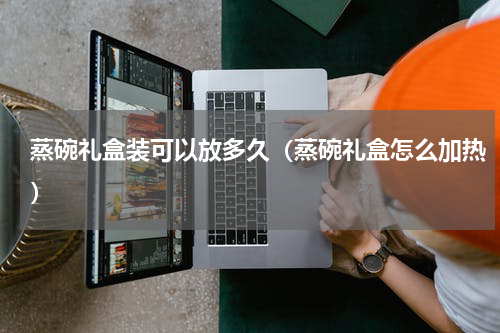 蒸碗礼盒装可以放多久（蒸碗礼盒怎么加热）