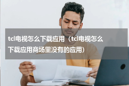 tcl电视怎么下载应用（tcl电视怎么下载应用商场里没有的应用）