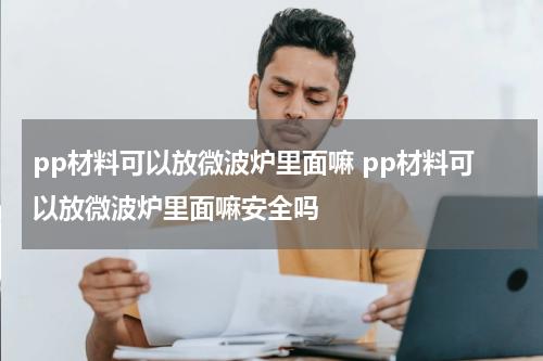 pp材料可以放微波炉里面嘛 pp材料可以放微波炉里面嘛安全吗
