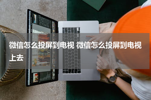 微信怎么投屏到电视 微信怎么投屏到电视上去