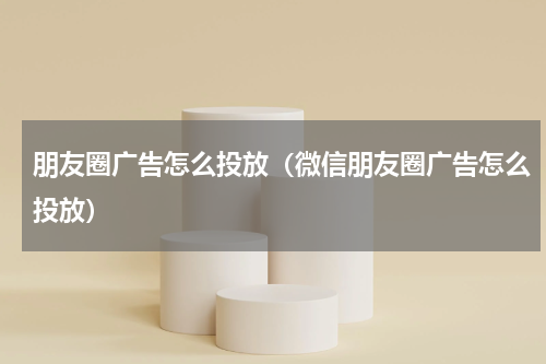 朋友圈广告怎么投放（微信朋友圈广告怎么投放）