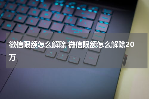 微信限额怎么解除 微信限额怎么解除20万