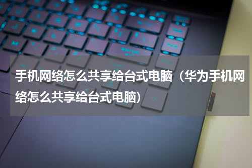 手机网络怎么共享给台式电脑（华为手机网络怎么共享给台式电脑）